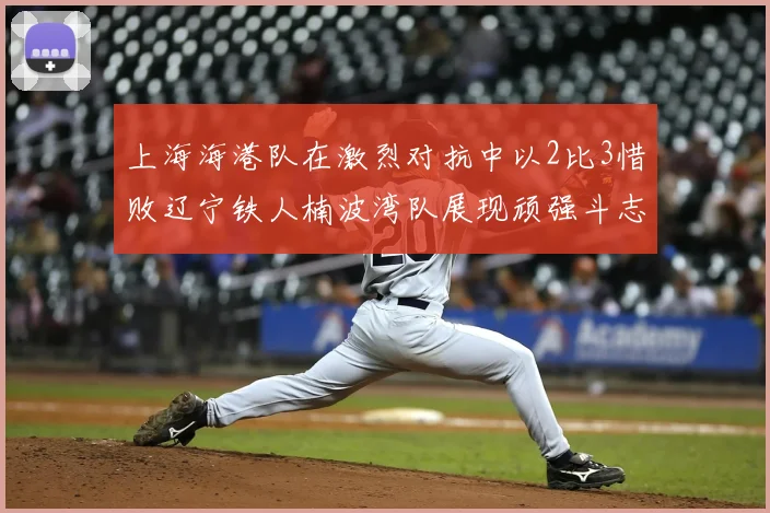 上海海港队在激烈对抗中以2比3惜败辽宁铁人楠波湾队展现顽强斗志