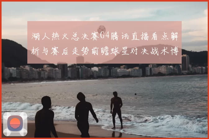 湖人热火总决赛G4腾讯直播看点解析与赛后走势前瞻球星对决战术博弈