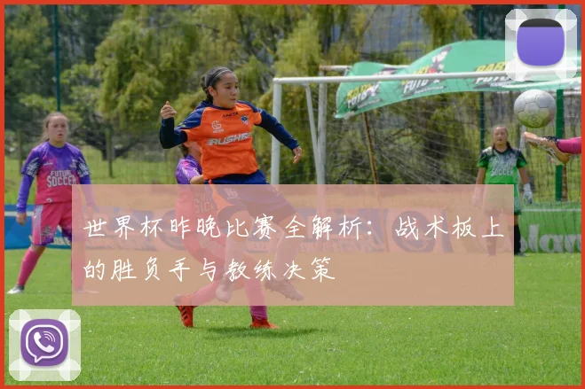 世界杯昨晚比赛全解析：战术板上的胜负手与教练决策