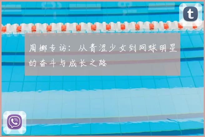 周娜专访：从青涩少女到网球明星的奋斗与成长之路