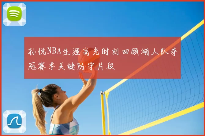 孙悦NBA生涯高光时刻回顾湖人队夺冠赛季关键防守片段