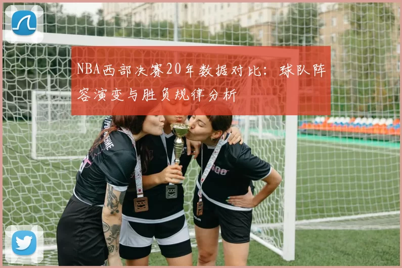 NBA西部决赛20年数据对比：球队阵容演变与胜负规律分析