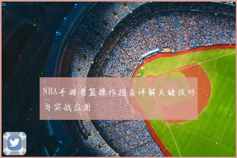 NBA手游灌篮操作指南详解关键技巧与实战应用