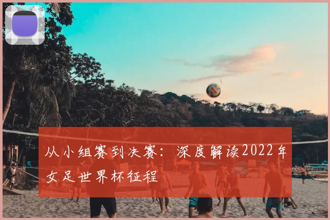 从小组赛到决赛：深度解读2022年女足世界杯征程