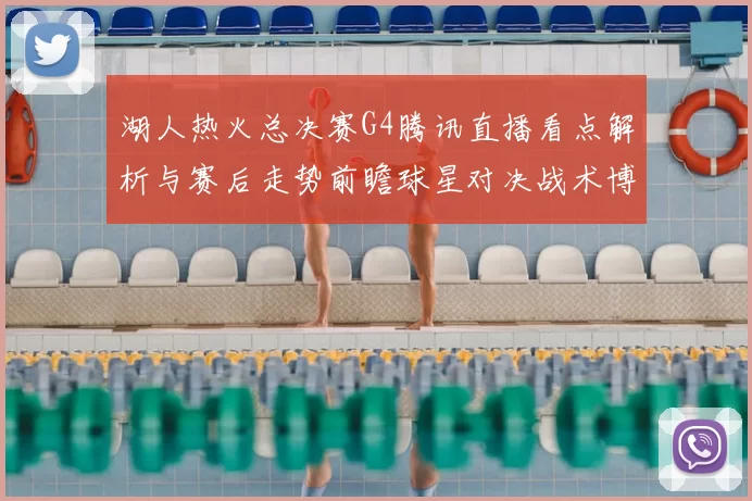 湖人热火总决赛G4腾讯直播看点解析与赛后走势前瞻球星对决战术博弈
