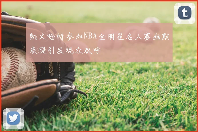 凯文哈特参加NBA全明星名人赛幽默表现引发观众欢呼