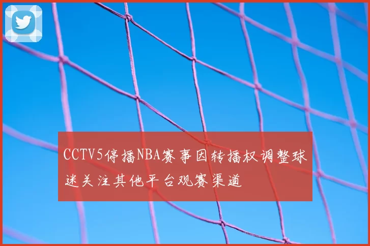 CCTV5停播NBA赛事因转播权调整球迷关注其他平台观赛渠道