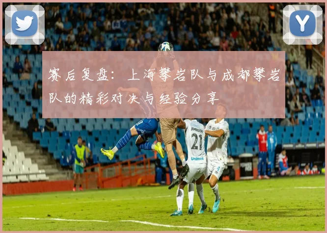 赛后复盘:上海攀岩队与成都攀岩队的精彩对决与经验分享
