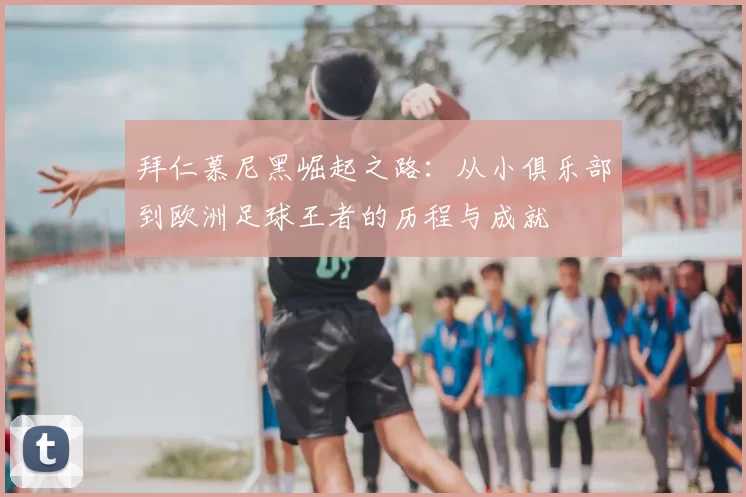 拜仁慕尼黑崛起之路：从小俱乐部到欧洲足球王者的历程与成就