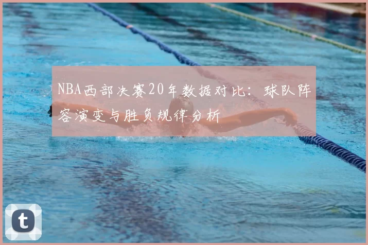 NBA西部决赛20年数据对比：球队阵容演变与胜负规律分析