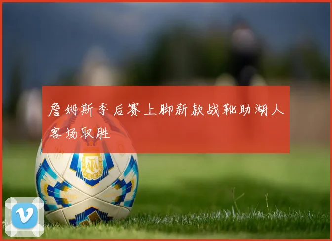 詹姆斯季后赛上脚新款战靴助湖人客场取胜