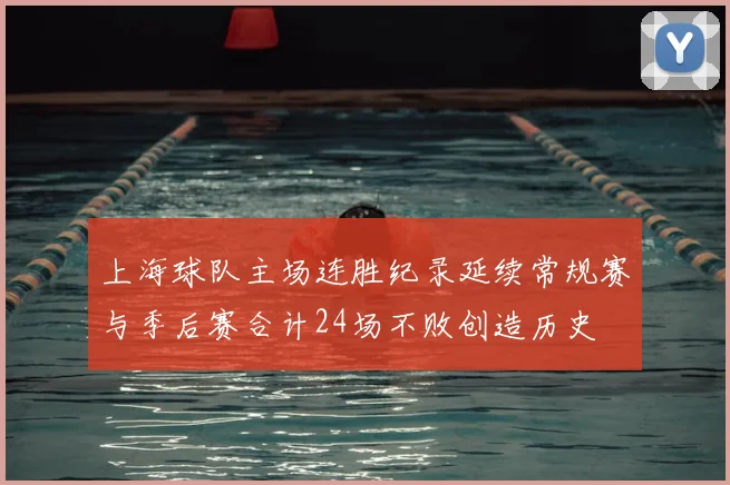 上海球队主场连胜纪录延续常规赛与季后赛合计24场不败创造历史