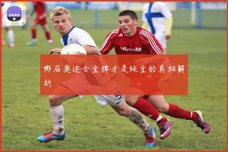 哪届奥运会金牌才是纯金的真相解析