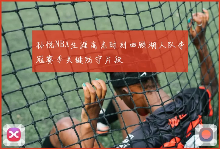 孙悦NBA生涯高光时刻回顾湖人队夺冠赛季关键防守片段
