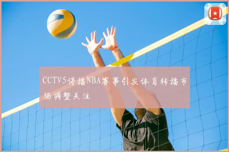 CCTV5停播NBA赛事引发体育转播市场调整关注