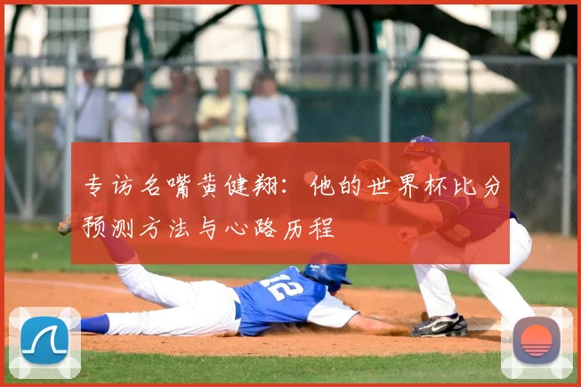 专访名嘴黄健翔:他的世界杯比分预测方法与心路历程