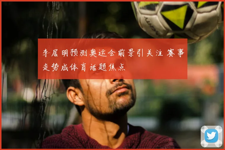 李居明预测奥运会前景引关注 赛事走势成体育话题焦点