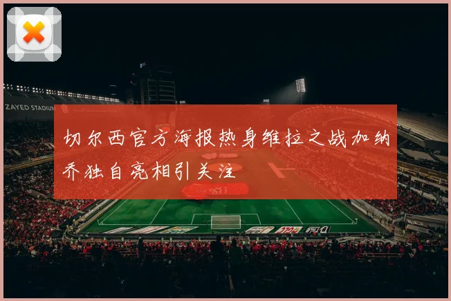 切尔西官方海报热身维拉之战加纳乔独自亮相引关注