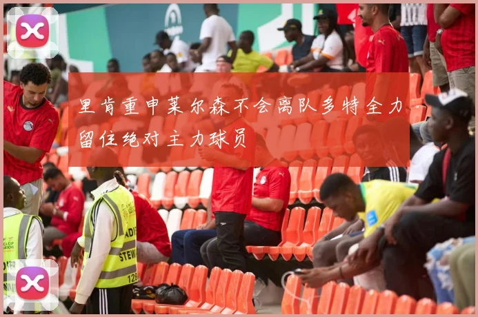 里肯重申莱尔森不会离队多特全力留住绝对主力球员