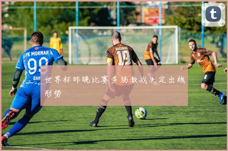 世界杯昨晚比赛多场激战决定出线形势