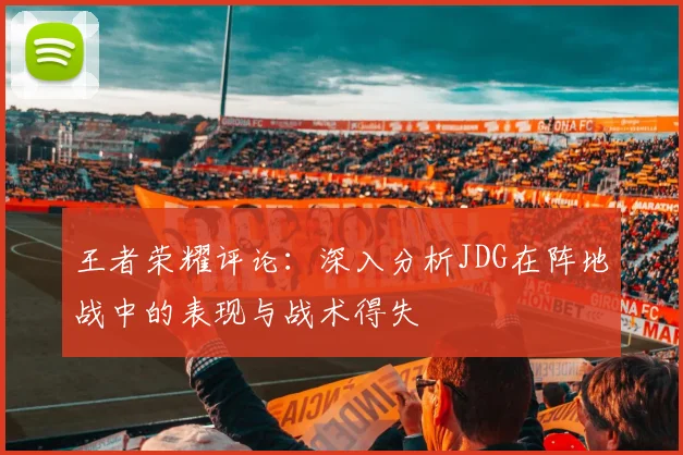 王者荣耀评论：深入分析JDG在阵地战中的表现与战术得失