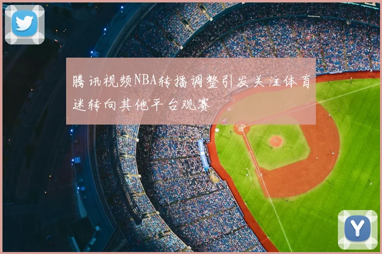 腾讯视频NBA转播调整引发关注体育迷转向其他平台观赛