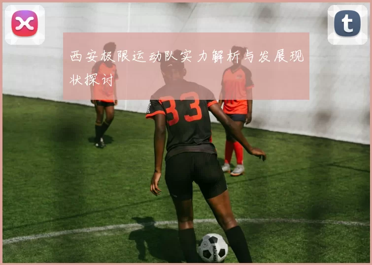 西安极限运动队实力解析与发展现状探讨