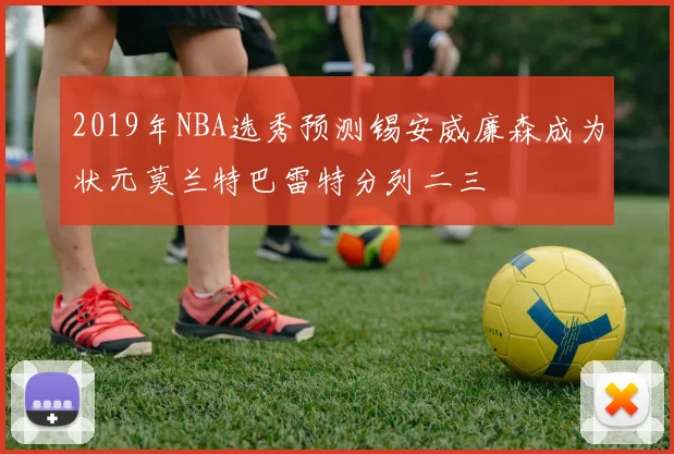 2019年NBA选秀预测锡安威廉森成为状元莫兰特巴雷特分列二三