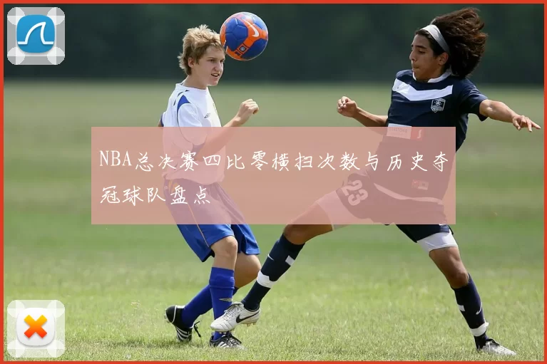 NBA总决赛四比零横扫次数与历史夺冠球队盘点
