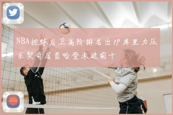 NBA控球后卫高阶排名出炉库里力压东契奇居首哈登未进前十