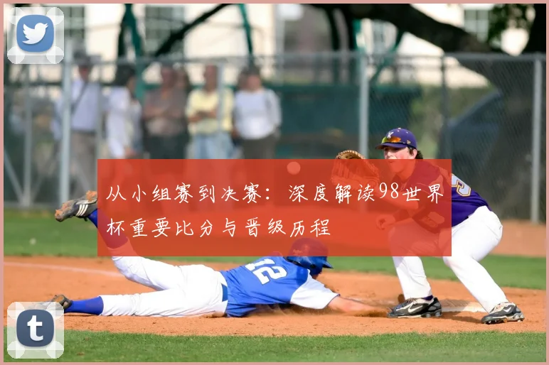 从小组赛到决赛:深度解读98世界杯重要比分与晋级历程