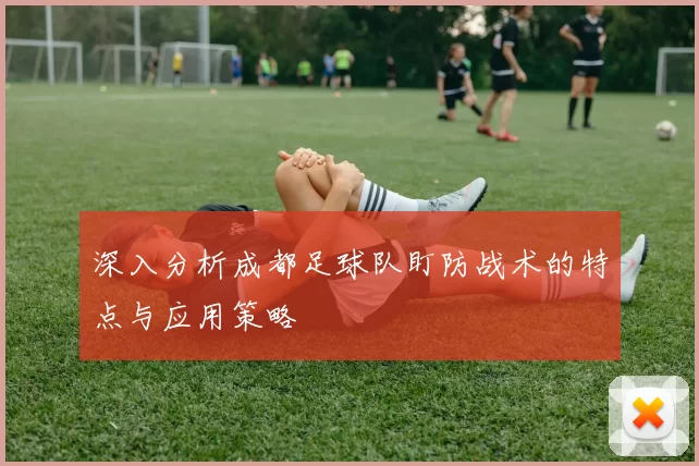 深入分析成都足球队盯防战术的特点与应用策略