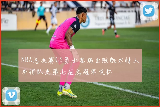 NBA总决赛G5勇士客场击败凯尔特人夺得队史第七座总冠军奖杯