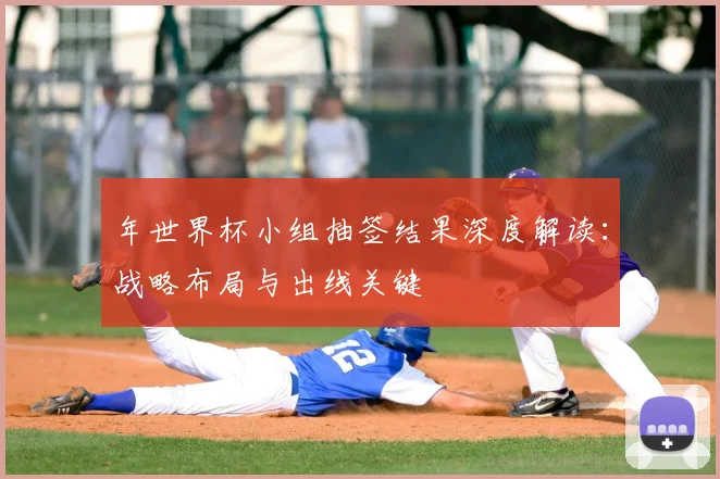年世界杯小组抽签结果深度解读:战略布局与出线关键