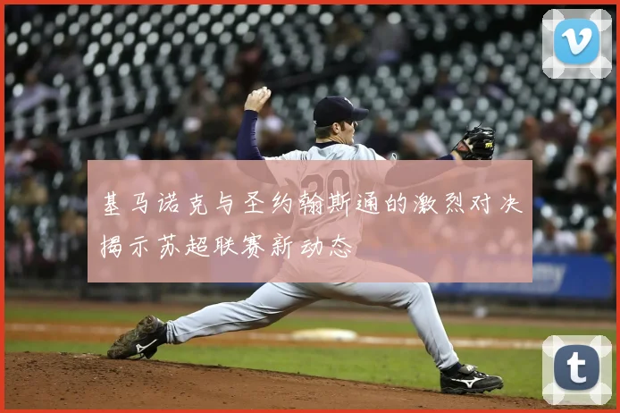 基马诺克与圣约翰斯通的激烈对决揭示苏超联赛新动态