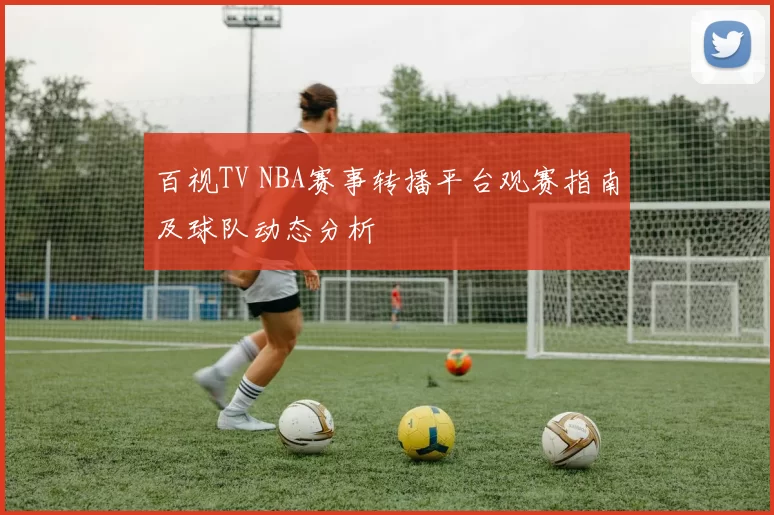 百视TV NBA赛事转播平台观赛指南及球队动态分析