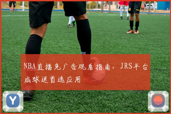 NBA直播免广告观看指南，JRS平台成球迷首选应用