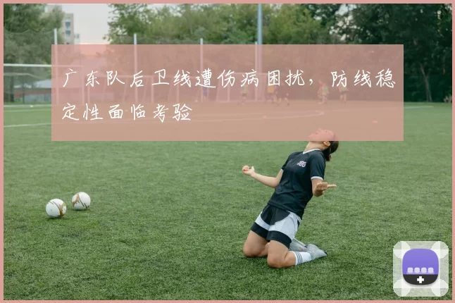 广东队后卫线遭伤病困扰，防线稳定性面临考验