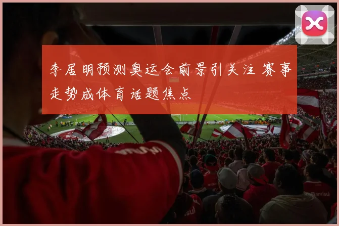 李居明预测奥运会前景引关注 赛事走势成体育话题焦点