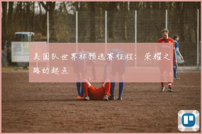 美国队世界杯预选赛征程：荣耀之路的起点