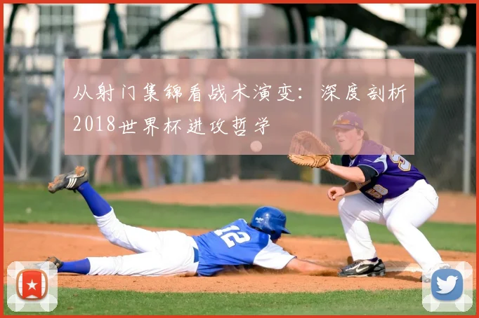 从射门集锦看战术演变:深度剖析2018世界杯进攻哲学