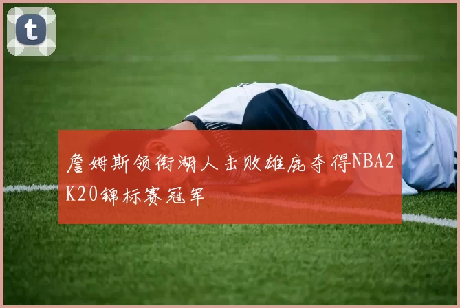 詹姆斯领衔湖人击败雄鹿夺得NBA2K20锦标赛冠军