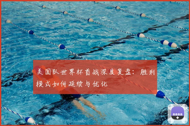 美国队世界杯首战深度复盘：胜利模式如何延续与优化