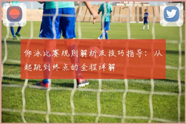 仰泳比赛规则解析及技巧指导：从起跳到终点的全程详解