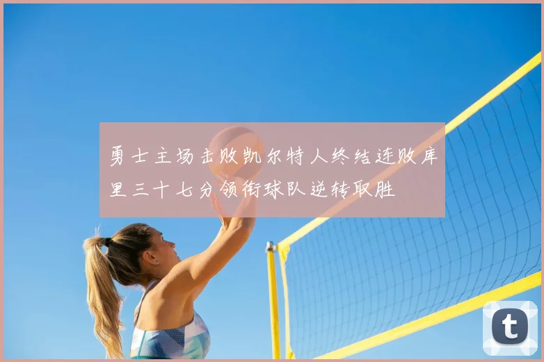 勇士主场击败凯尔特人终结连败库里三十七分领衔球队逆转取胜