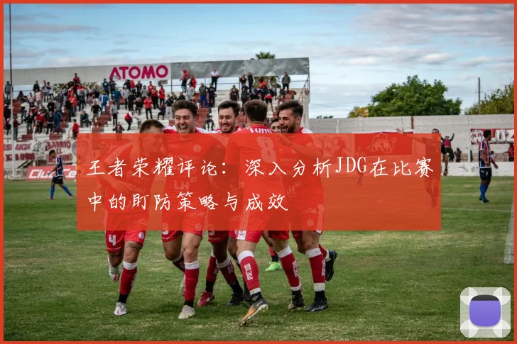 王者荣耀评论：深入分析JDG在比赛中的盯防策略与成效