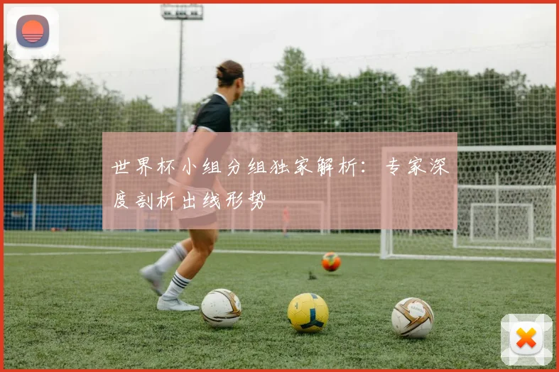 世界杯小组分组独家解析:专家深度剖析出线形势