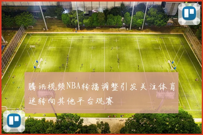 腾讯视频NBA转播调整引发关注体育迷转向其他平台观赛