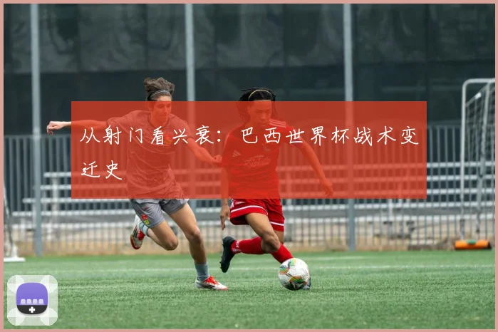 从射门看兴衰：巴西世界杯战术变迁史