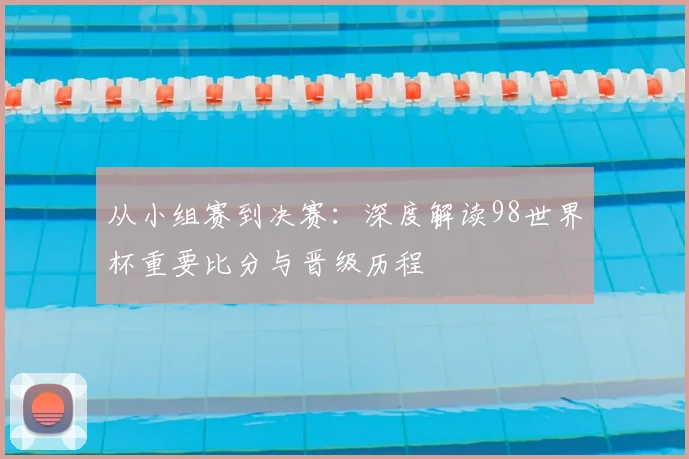 从小组赛到决赛:深度解读98世界杯重要比分与晋级历程